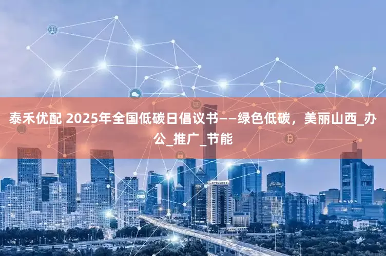 泰禾优配 2025年全国低碳日倡议书——绿色低碳，美丽山西_办公_推广_节能
