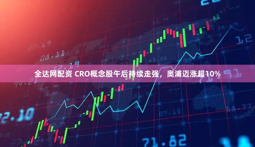 全达网配资 CRO概念股午后持续走强，奥浦迈涨超10%