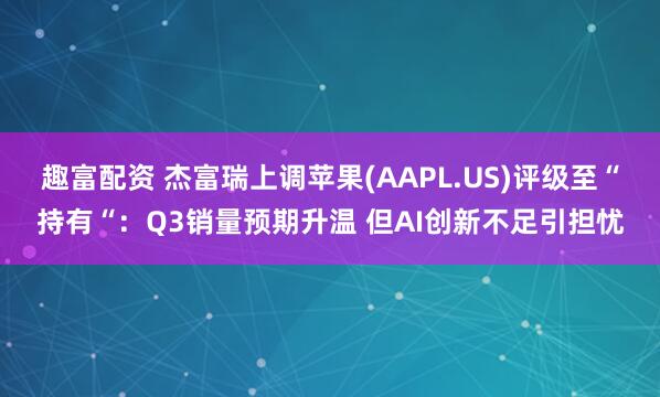 趣富配资 杰富瑞上调苹果(AAPL.US)评级至“持有“：Q3销量预期升温 但AI创新不足引担忧