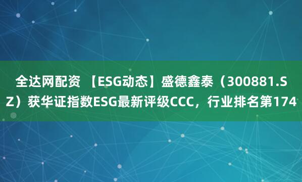 全达网配资 【ESG动态】盛德鑫泰（300881.SZ）获华证指数ESG最新评级CCC，行业排名第174
