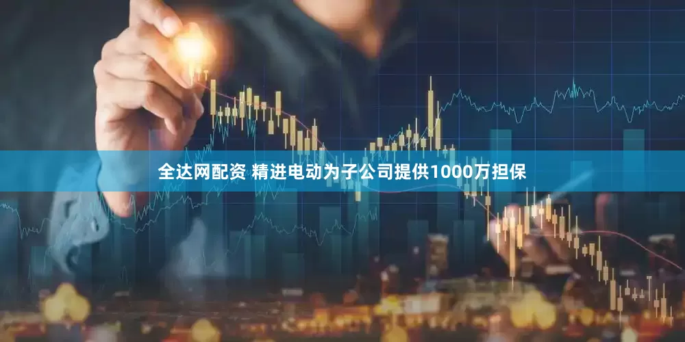 全达网配资 精进电动为子公司提供1000万担保