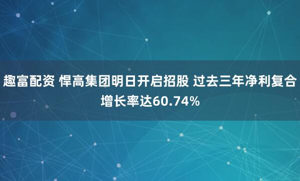 趣富配资 悍高集团明日开启招股 过去三年净利复合增长率达60.74%