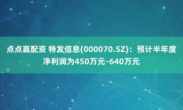 点点赢配资 特发信息(000070.SZ):预计半年度净利润为450万元–640万元