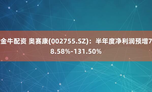 金牛配资 奥赛康(002755.SZ)：半年度净利润预增78.58%-131.50%