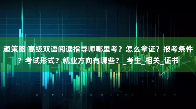 趣策略 高级双语阅读指导师哪里考?怎么拿证?报考条件?考试形式?就业方向有哪些?_考生_相关_证书