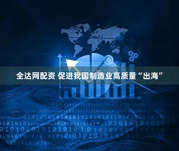 全达网配资 促进我国制造业高质量“出海”