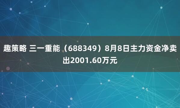 趣策略 三一重能(688349)8月8日主力资金净卖出2001.60万元