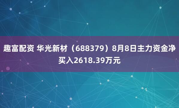 趣富配资 华光新材(688379)8月8日主力资金净买入2618.39万元