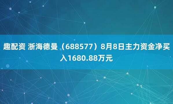 趣配资 浙海德曼(688577)8月8日主力资金净买入1680.88万元