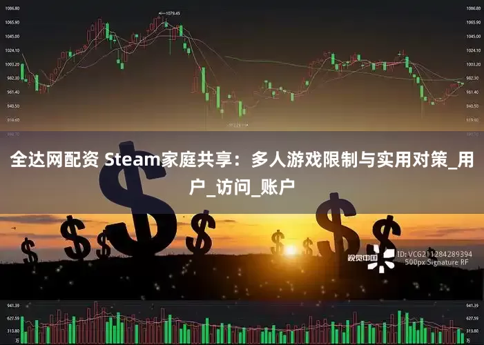全达网配资 Steam家庭共享:多人游戏限制与实用对策_用户_访问_账户
