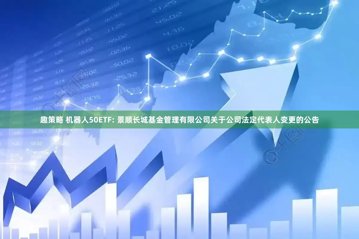 趣策略 机器人50ETF: 景顺长城基金管理有限公司关于公司法定代表人变更的公告