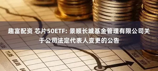 趣富配资 芯片50ETF: 景顺长城基金管理有限公司关于公司法定代表人变更的公告
