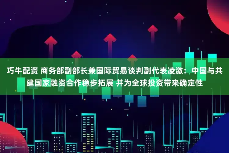 巧牛配资 商务部副部长兼国际贸易谈判副代表凌激:中国与共建国家融资合作稳步拓展 并为全球投资带来确定性