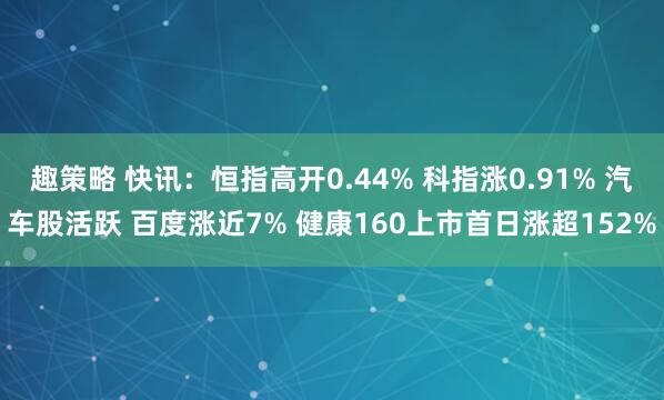 趣策略 快讯:恒指高开0.44% 科指涨0.91% 汽车股活跃 百度涨近7% 健康160上市首日涨超152%