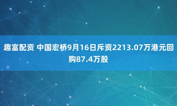 趣富配资 中国宏桥9月16日斥资2213.07万港元回购87.4万股