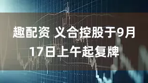 趣配资 义合控股于9月17日上午起复牌