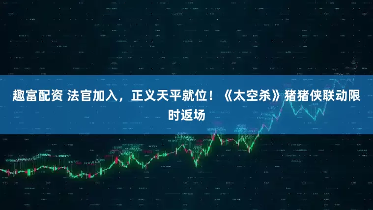 趣富配资 法官加入,正义天平就位!《太空杀》猪猪侠联动限时返场