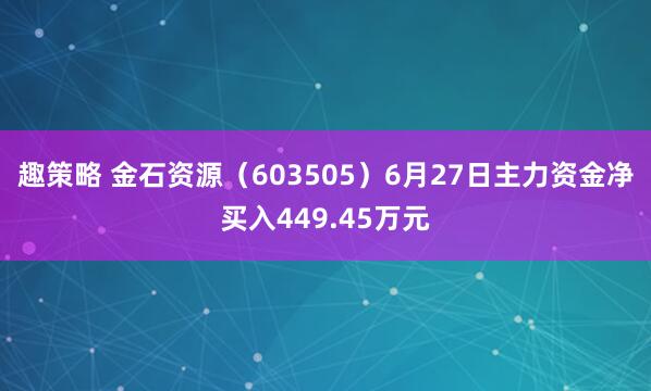 趣策略 金石资源(603505)6月27日主力资金净买入449.45万元