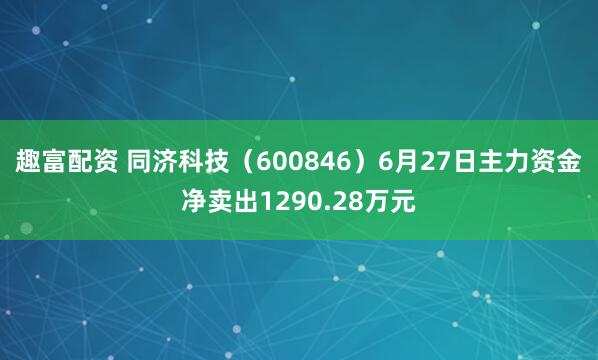 趣富配资 同济科技(600846)6月27日主力资金净卖出1290.28万元