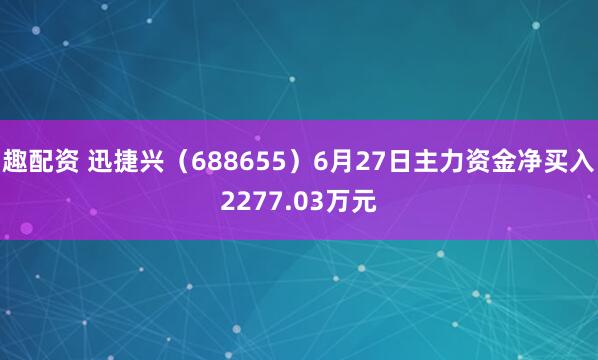 趣配资 迅捷兴(688655)6月27日主力资金净买入2277.03万元