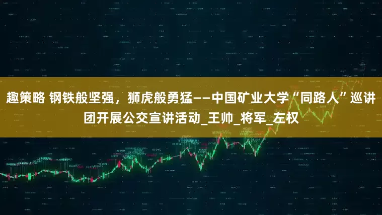 趣策略 钢铁般坚强,狮虎般勇猛——中国矿业大学“同路人”巡讲团开展公交宣讲活动_王帅_将军_左权