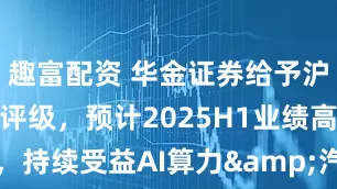 趣富配资 华金证券给予沪电股份增持评级,预计2025H1业绩高增,持续受益AI算力&汽车电动/智能化