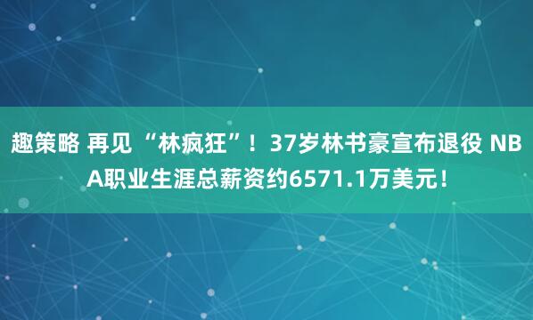 趣策略 再见 “林疯狂”!37岁林书豪宣布退役 NBA职业生涯总薪资约6571.1万美元!