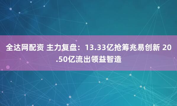 全达网配资 主力复盘:13.33亿抢筹兆易创新 20.50亿流出领益智造
