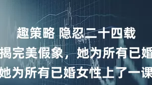 趣策略 隐忍二十四载，陈婷终揭完美假象，她为所有已婚女性上了一课