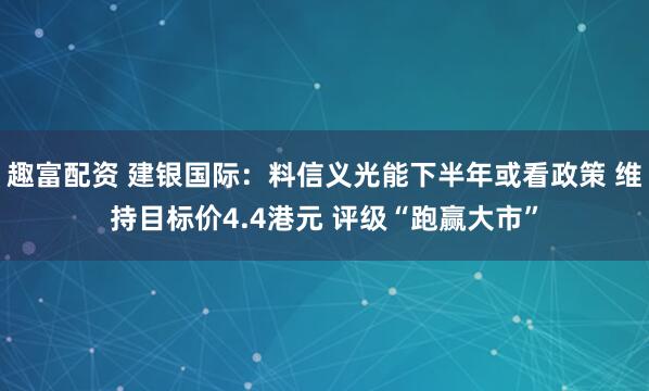 趣富配资 建银国际：料信义光能下半年或看政策 维持目标价4.4港元 评级“跑赢大市”
