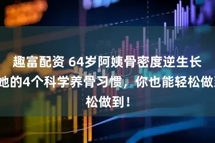 趣富配资 64岁阿姨骨密度逆生长，她的4个科学养骨习惯，你也能轻松做到！