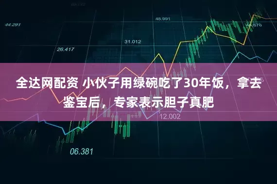 全达网配资 小伙子用绿碗吃了30年饭，拿去鉴宝后，专家表示胆子真肥