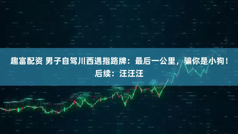 趣富配资 男子自驾川西遇指路牌：最后一公里，骗你是小狗！后续：汪汪汪