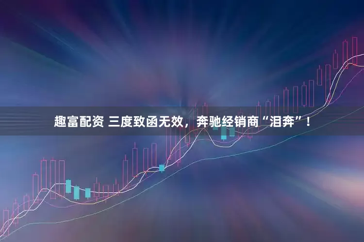 趣富配资 三度致函无效，奔驰经销商“泪奔”！