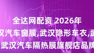 全达网配资 2026年专业的武汉汽车窗膜,武汉隐形车衣,武汉汽车隔热膜旗舰店品牌实力推荐榜