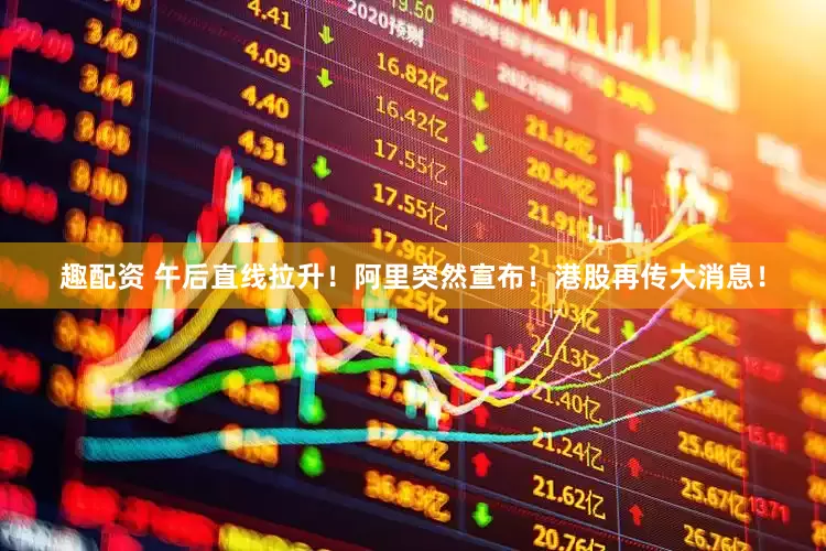 趣配资 午后直线拉升！阿里突然宣布！港股再传大消息！